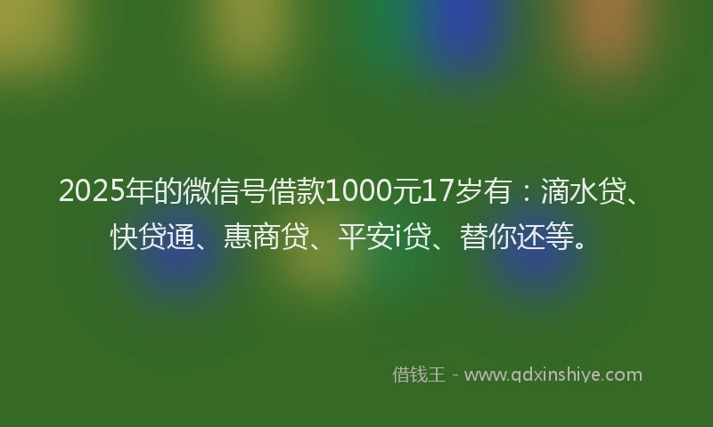 2025年的微信号借款1000元17岁有：滴水贷、快贷通、惠商贷、平安i贷、替你还等。