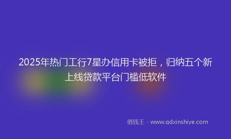 2025年热门工行7星办信用卡被拒，归纳五个新上线贷款平台门槛低软件