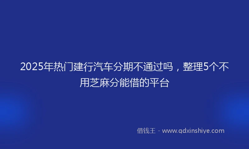 2025年热门建行汽车分期不通过吗，整理5个不用芝麻分能借的平台