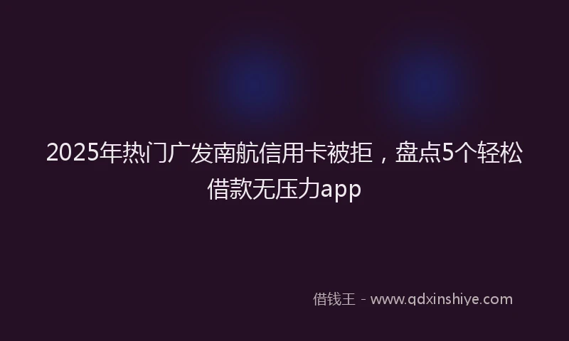 2025年热门广发南航信用卡被拒，盘点5个轻松借款无压力app