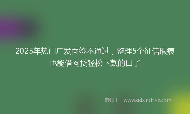 2025年热门广发面签不通过，整理5个征信瑕疵也能借网贷轻松下款的口子