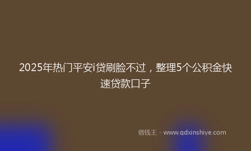 2025年热门平安i贷刷脸不过，整理5个公积金快速贷款口子