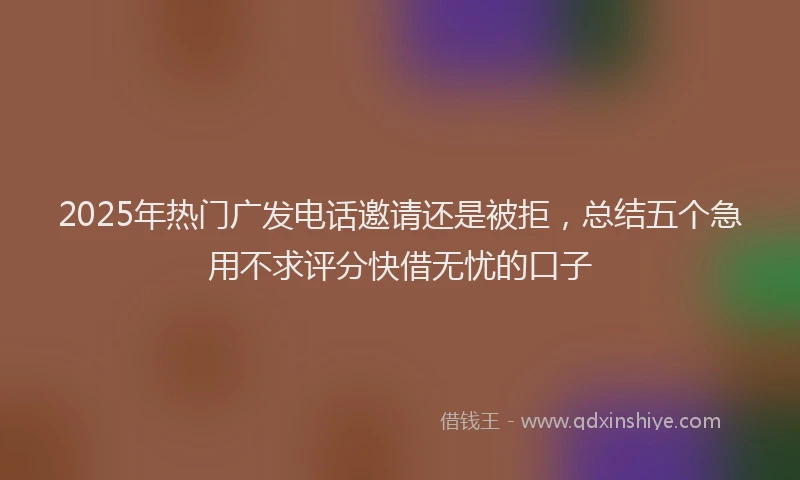 2025年热门广发电话邀请还是被拒，总结五个急用不求评分快借无忧的口子
