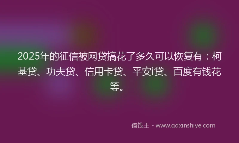 2025年的征信被网贷搞花了多久可以恢复有：柯基贷、功夫贷、信用卡贷、平安i贷、百度有钱花等。