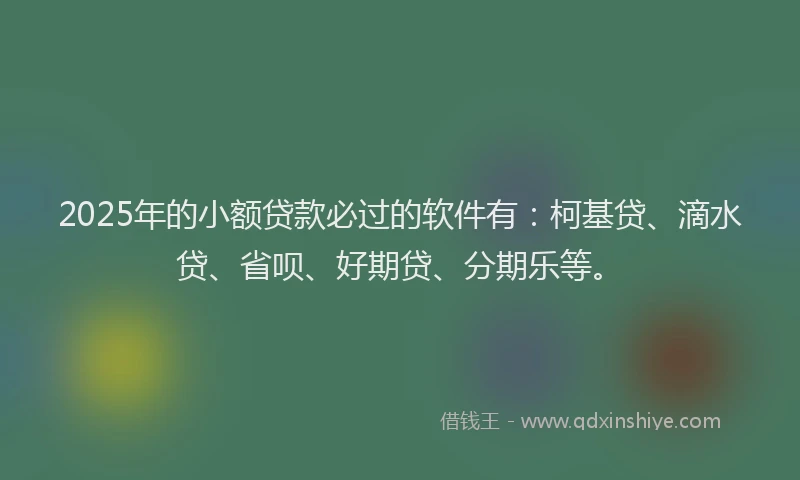 2025年的小额贷款必过的软件有：柯基贷、滴水贷、省呗、好期贷、分期乐等。