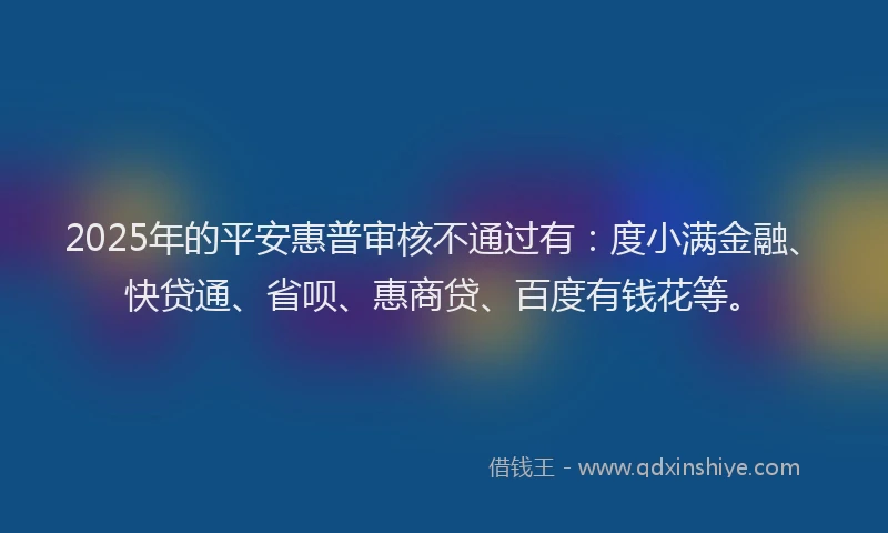 2025年的平安惠普审核不通过有:度小满金融、快贷通、省呗、惠商贷、百度有钱花等。