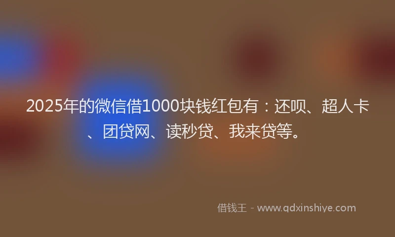 2025年的微信借1000块钱红包有：还呗、超人卡、团贷网、读秒贷、我来贷等。