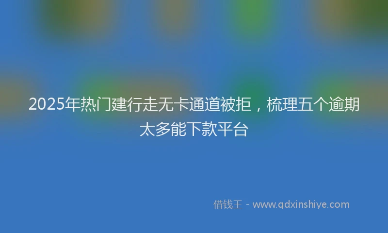 2025年热门建行走无卡通道被拒，梳理五个逾期太多能下款平台