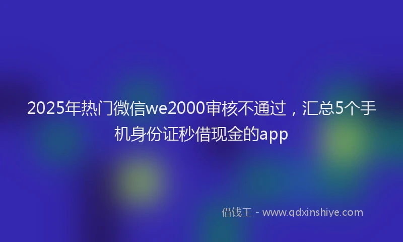 2025年热门微信we2000审核不通过，汇总5个手机身份证秒借现金的app