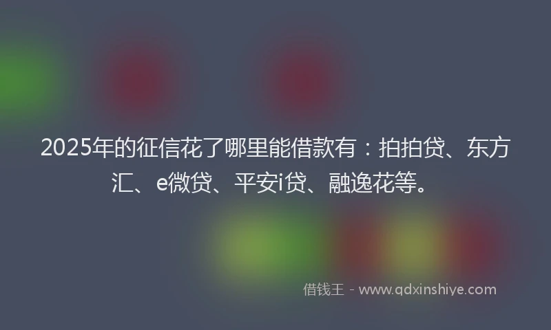 2025年的征信花了哪里能借款有：拍拍贷、东方汇、e微贷、平安i贷、融逸花等。