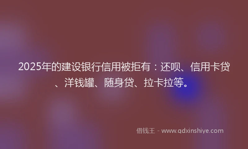 2025年的建设银行信用被拒有：还呗、信用卡贷、洋钱罐、随身贷、拉卡拉等。
