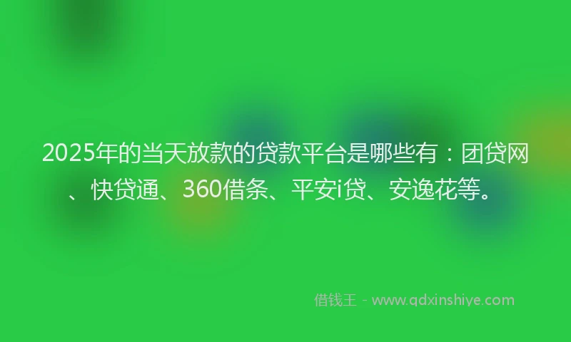2025年的当天放款的贷款平台是哪些有：团贷网、快贷通、360借条、平安i贷、安逸花等。
