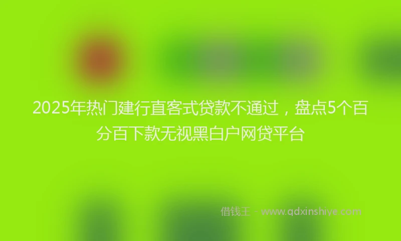 2025年热门建行直客式贷款不通过，盘点5个百分百下款无视黑白户网贷平台