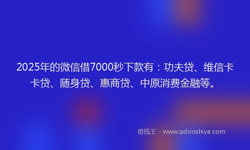 2025年的微信借7000秒下款有：功夫贷、维信卡卡贷、随身贷、惠商贷、中原消费金融等。