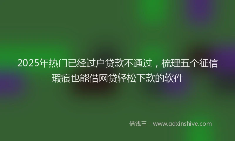 2025年热门已经过户贷款不通过，梳理五个征信瑕疵也能借网贷轻松下款的软件