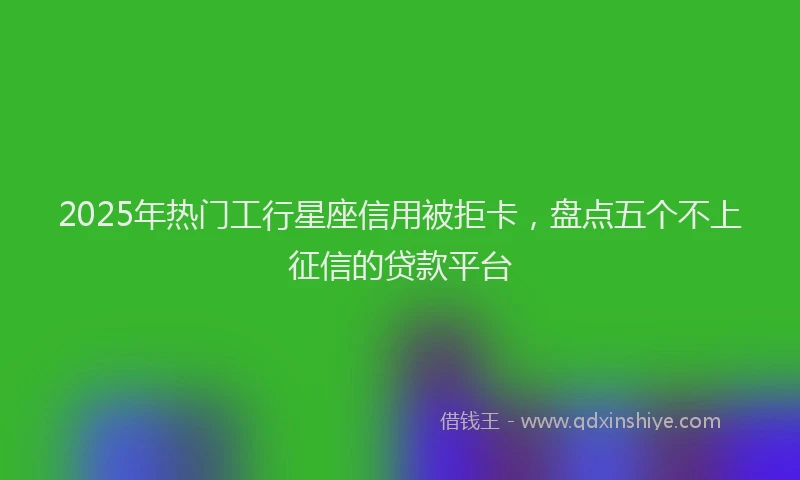 2025年热门工行星座信用被拒卡，盘点五个不上征信的贷款平台