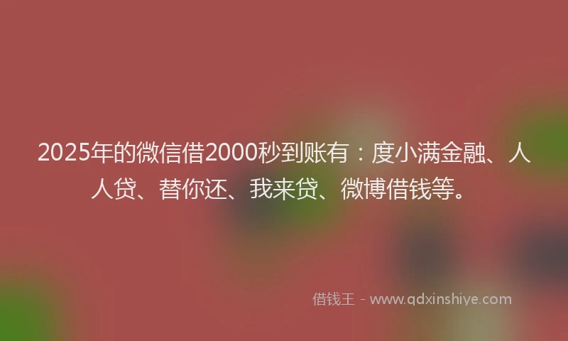 2025年的微信借2000秒到账有：度小满金融、人人贷、替你还、我来贷、微博借钱等。
