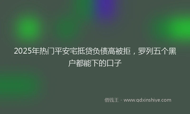 2025年热门平安宅抵贷负债高被拒，罗列五个黑户都能下的口子