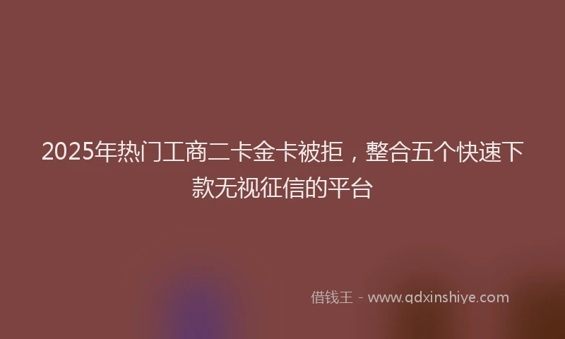 2025年热门工商二卡金卡被拒，整合五个快速下款无视征信的平台