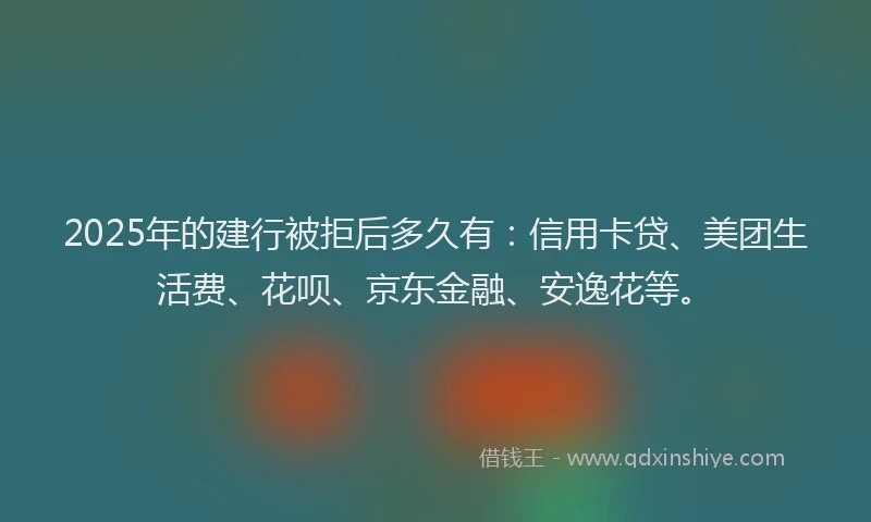 2025年的建行被拒后多久有：信用卡贷、美团生活费、花呗、京东金融、安逸花等。