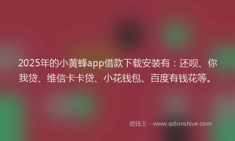 2025年的小黄蜂app借款下载安装有：还呗、你我贷、维信卡卡贷、小花钱包、百度有钱花等。