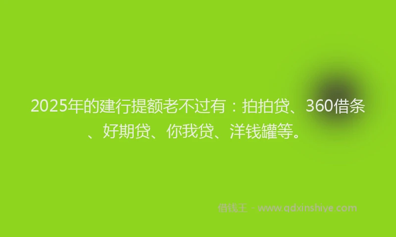 2025年的建行提额老不过有:拍拍贷、360借条、好期贷、你我贷、洋钱罐等。