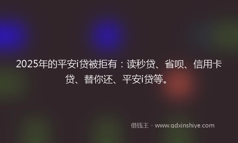 2025年的平安i贷被拒有:读秒贷、省呗、信用卡贷、替你还、平安i贷等。