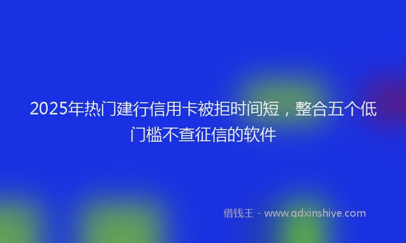 2025年热门建行信用卡被拒时间短，整合五个低门槛不查征信的软件