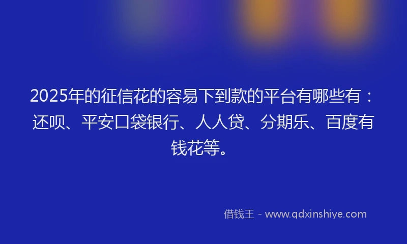 2025年的征信花的容易下到款的平台有哪些有：还呗、平安口袋银行、人人贷、分期乐、百度有钱花等。