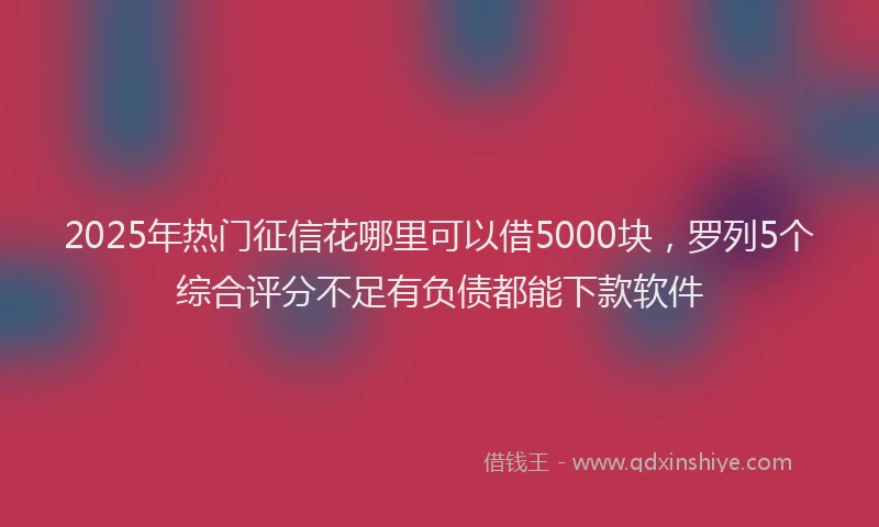 2025年热门征信花哪里可以借5000块，罗列5个综合评分不足有负债都能下款软件