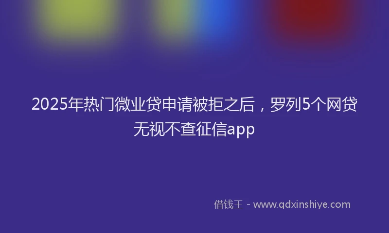 2025年热门微业贷申请被拒之后，罗列5个网贷无视不查征信app
