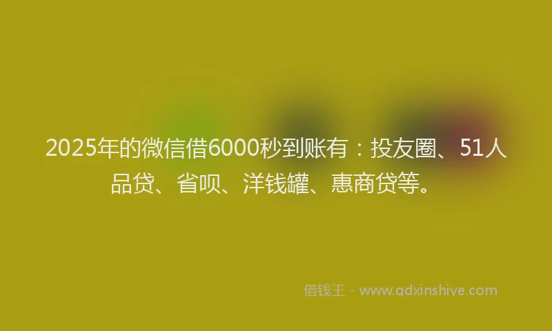 2025年的微信借6000秒到账有：投友圈、51人品贷、省呗、洋钱罐、惠商贷等。