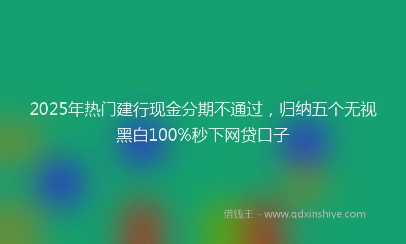 2025年热门建行现金分期不通过，归纳五个无视黑白100%秒下网贷口子