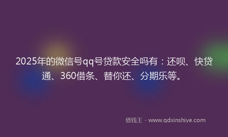 2025年的微信号qq号贷款安全吗有：还呗、快贷通、360借条、替你还、分期乐等。
