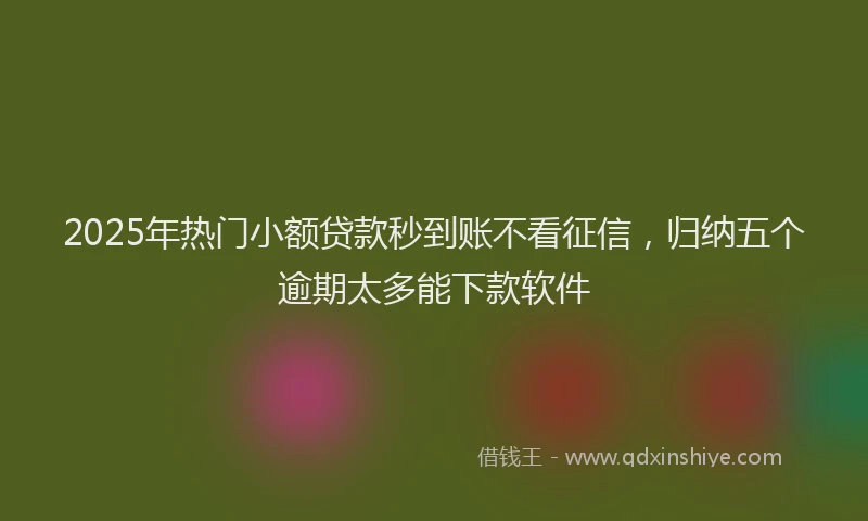 2025年热门小额贷款秒到账不看征信，归纳五个逾期太多能下款软件