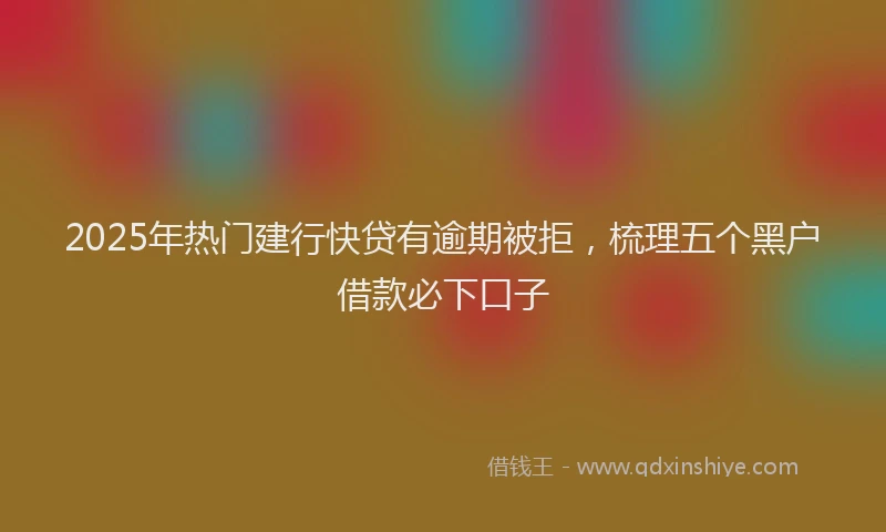 2025年热门建行快贷有逾期被拒，梳理五个黑户借款必下口子