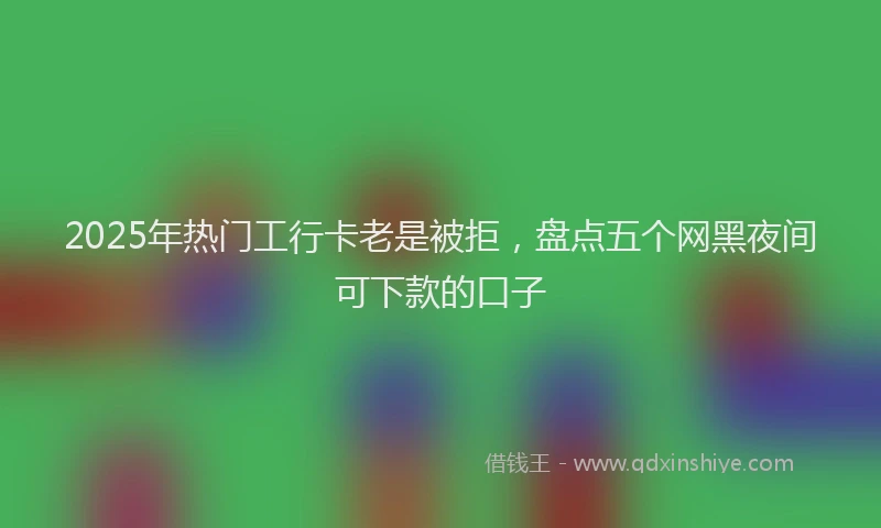 2025年热门工行卡老是被拒，盘点五个网黑夜间可下款的口子