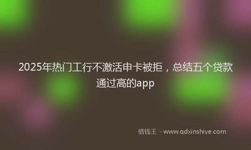 2025年热门工行不激活申卡被拒，总结五个贷款通过高的app