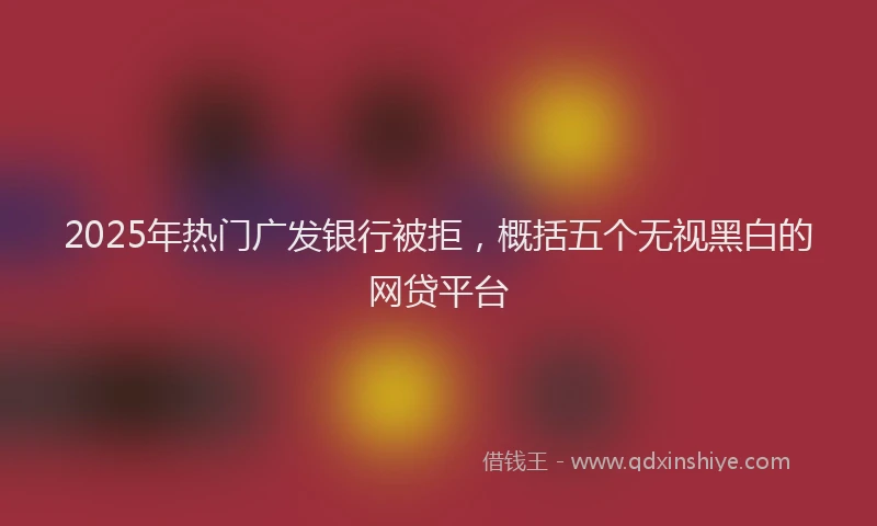 2025年热门广发银行被拒，概括五个无视黑白的网贷平台
