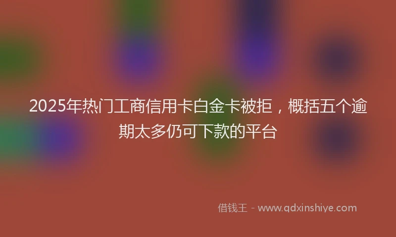2025年热门工商信用卡白金卡被拒，概括五个逾期太多仍可下款的平台