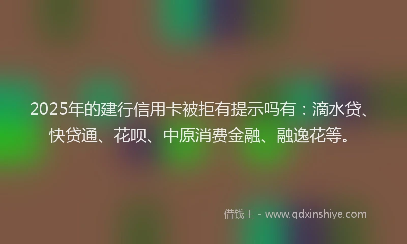 2025年的建行信用卡被拒有提示吗有：滴水贷、快贷通、花呗、中原消费金融、融逸花等。