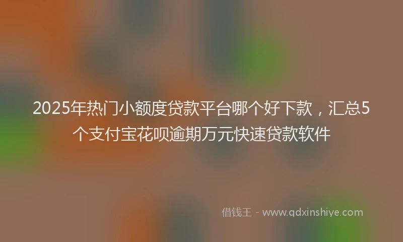 2025年热门小额度贷款平台哪个好下款,汇总5个支付宝花呗逾期万元快速贷款软件