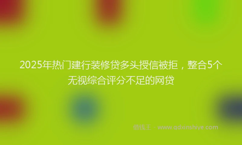 2025年热门建行装修贷多头授信被拒，整合5个无视综合评分不足的网贷