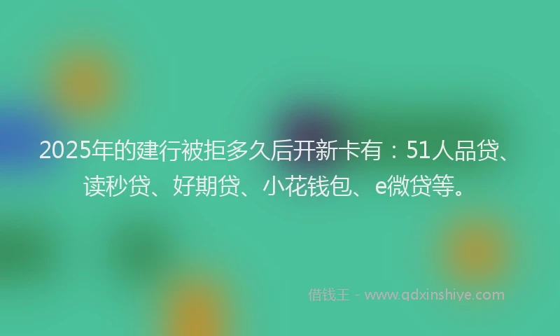2025年的建行被拒多久后开新卡有：51人品贷、读秒贷、好期贷、小花钱包、e微贷等。