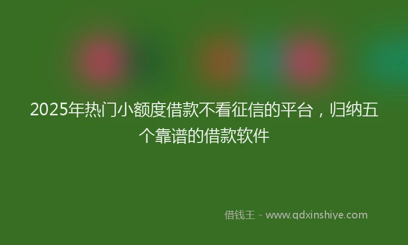 2025年热门小额度借款不看征信的平台，归纳五个靠谱的借款软件