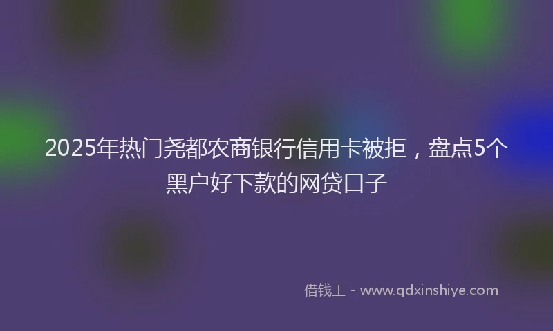 2025年热门尧都农商银行信用卡被拒，盘点5个黑户好下款的网贷口子