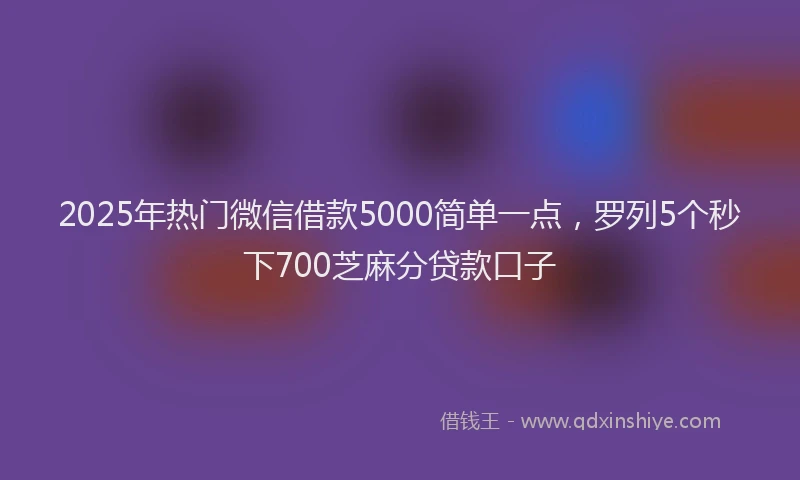 2025年热门微信借款5000简单一点，罗列5个秒下700芝麻分贷款口子
