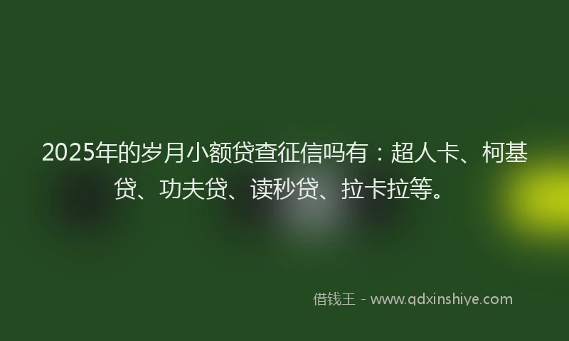2025年的岁月小额贷查征信吗有：超人卡、柯基贷、功夫贷、读秒贷、拉卡拉等。