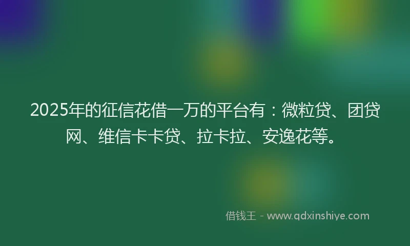 2025年的征信花借一万的平台有：微粒贷、团贷网、维信卡卡贷、拉卡拉、安逸花等。