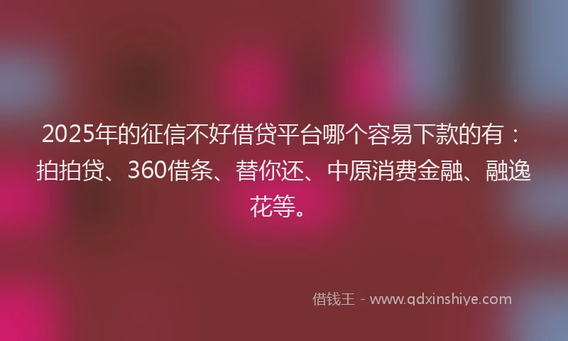 2025年的征信不好借贷平台哪个容易下款的有：拍拍贷、360借条、替你还、中原消费金融、融逸花等。